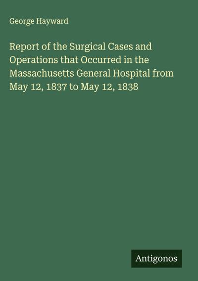 Report of the Surgical Cases and Operations that Occurred in the Massachusetts General Hospital from May 12, 1837 to May 12, 1838