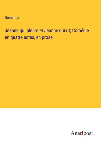 Jeanne qui pleure et Jeanne qui rit; Comédie en quatre actes, en prose