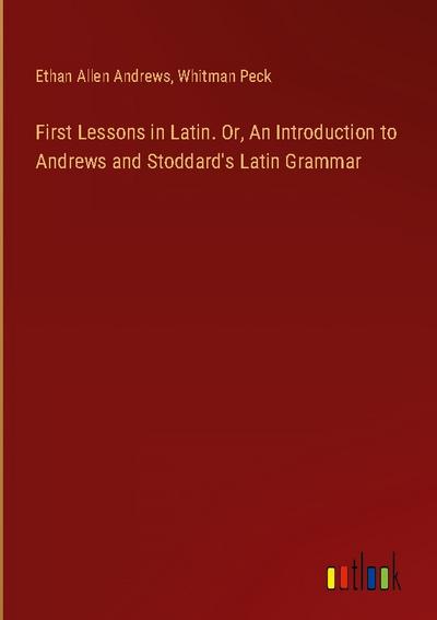 First Lessons in Latin. Or, An Introduction to Andrews and Stoddard’s Latin Grammar