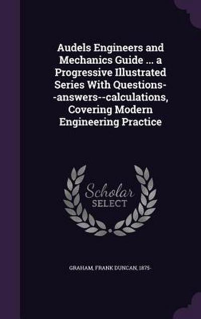 Audels Engineers and Mechanics Guide ... a Progressive Illustrated Series With Questions--answers--calculations, Covering Modern Engineering Practice