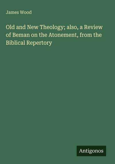Old and New Theology; also, a Review of Beman on the Atonement, from the Biblical Repertory