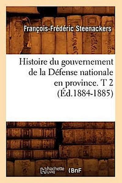 Histoire Du Gouvernement de la Défense Nationale En Province. T 2 (Éd.1884-1885)