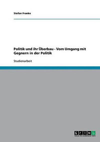 Politik und ihr Überbau - Vom Umgang mit Gegnern in der Politik