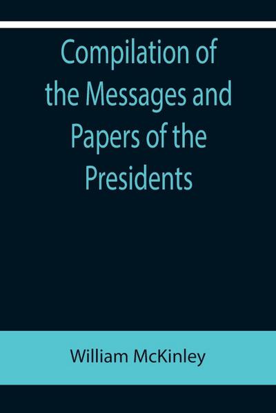 Compilation of the Messages and Papers of the Presidents; William McKinley; Messages, Proclamations, and Executive Orders Relating to the Spanish-American War