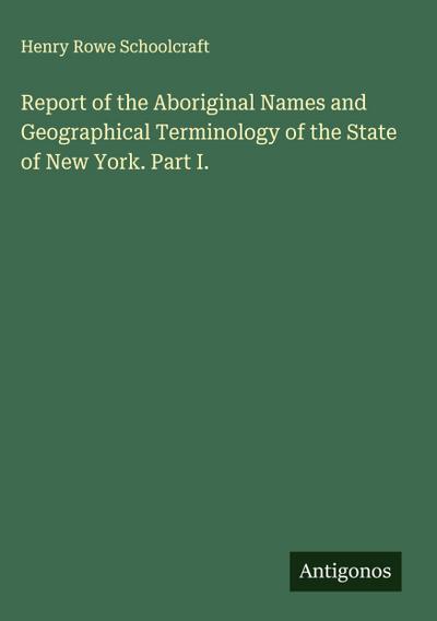 Report of the Aboriginal Names and Geographical Terminology of the State of New York. Part I.