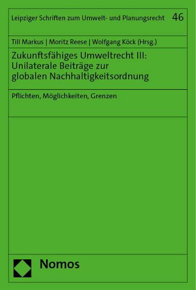 Zukunftsfähiges Umweltrecht III: Unilaterale Beiträge zur globalen Nachhaltigkeitsordnung: Pflichten, Möglichkeiten, Grenzen (Leipziger Schriften zum Umwelt- und Planungsrecht)
