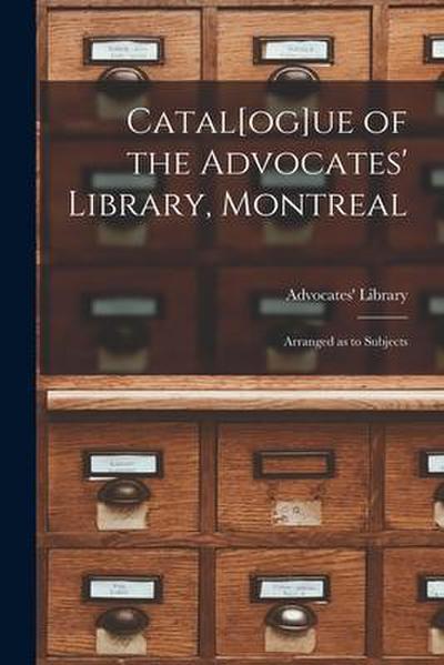 Catal[og]ue of the Advocates’ Library, Montreal [microform]: Arranged as to Subjects