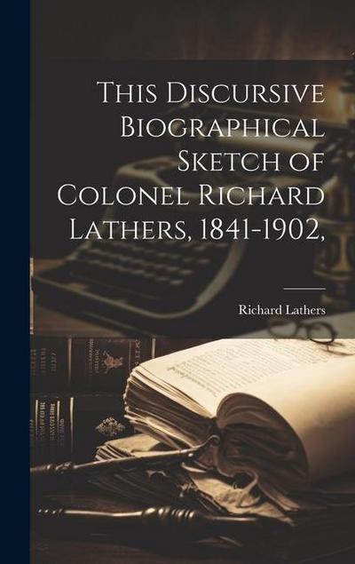 This Discursive Biographical Sketch of Colonel Richard Lathers, 1841-1902