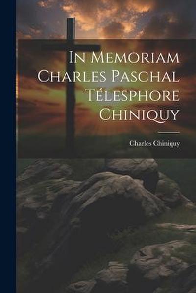 In Memoriam Charles Paschal Télesphore Chiniquy