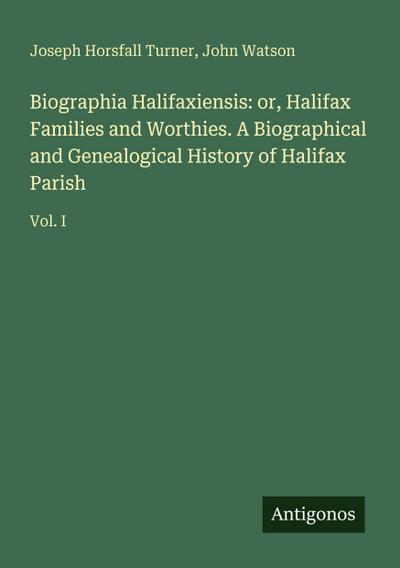 Biographia Halifaxiensis: or, Halifax Families and Worthies. A Biographical and Genealogical History of Halifax Parish