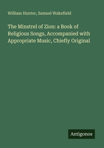 The Minstrel of Zion: a Book of Religious Songs, Accompanied with Appropriate Music, Chiefly Original
