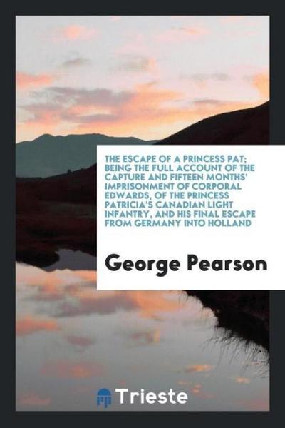 The escape of a Princess Pat; being the full account of the capture and fifteen months’ imprisonment of Corporal Edwards, of the Princess Patricia’s Canadian Light Infantry, and his final escape from Germany into Holland