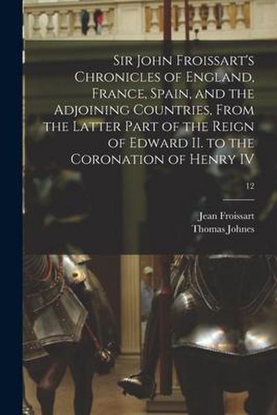Sir John Froissart’s Chronicles of England, France, Spain, and the Adjoining Countries, From the Latter Part of the Reign of Edward II. to the Coronat