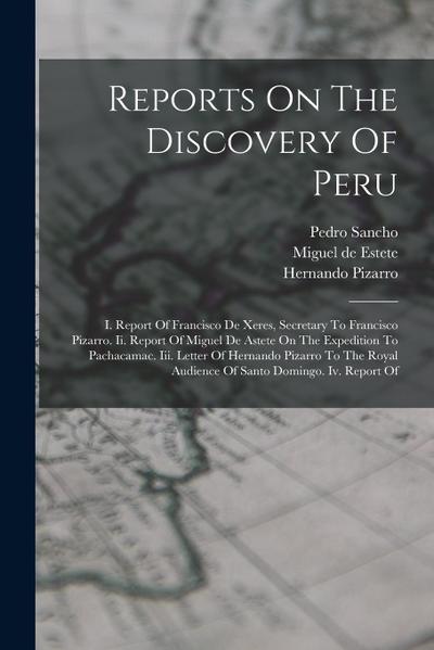 Reports On The Discovery Of Peru: I. Report Of Francisco De Xeres, Secretary To Francisco Pizarro. Ii. Report Of Miguel De Astete On The Expedition To