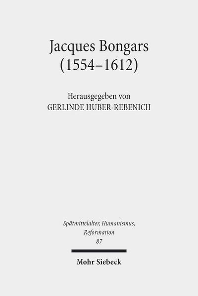 Jacques Bongars (1554-1612): Gelehrter und Diplomat im Zeitalter des Konfessionalismus (Spätmittelalter, Humanismus, Reformation /Studies in the Late Middle Ages, Humanism and the Reformation)