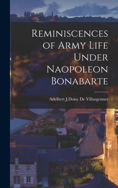 Reminiscences of Army Life Under Naopoleon Bonabarte