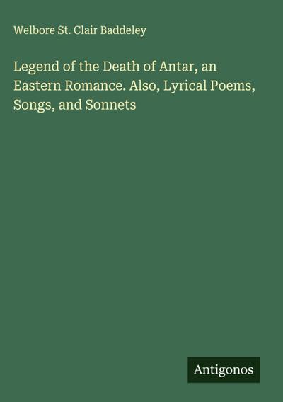 Legend of the Death of Antar, an Eastern Romance. Also, Lyrical Poems, Songs, and Sonnets