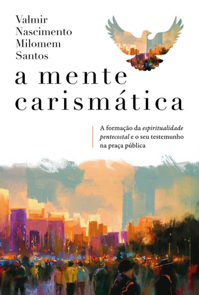 A mente carismática: A formação da espiritualidade pentecostal e o seu testemunho na praça pública