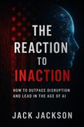 The Reaction to Inaction How to Outpace Disruption and Lead in the Age of AI