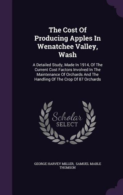 The Cost Of Producing Apples In Wenatchee Valley, Wash: A Detailed Study, Made In 1914, Of The Current Cost Factors Involved In The Maintenance Of Orc