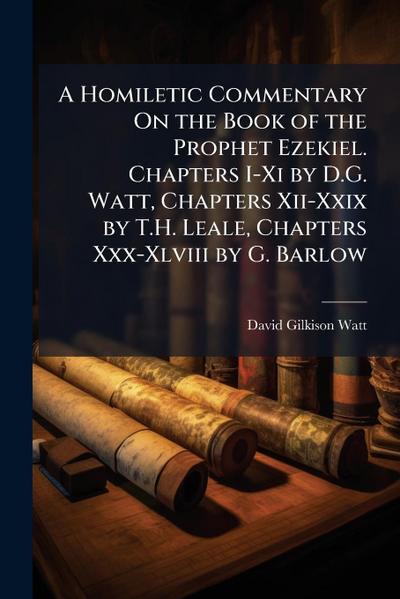 A Homiletic Commentary On the Book of the Prophet Ezekiel. Chapters I-Xi by D.G. Watt, Chapters Xii-Xxix by T.H. Leale, Chapters Xxx-Xlviii by G. Barlow