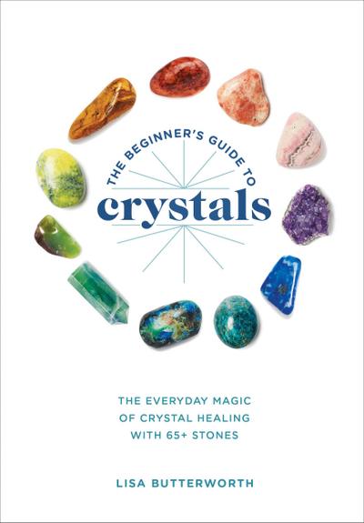 The Beginner’s Guide to Crystals: The Everyday Magic of Crystal Healing, with 65+ Stones