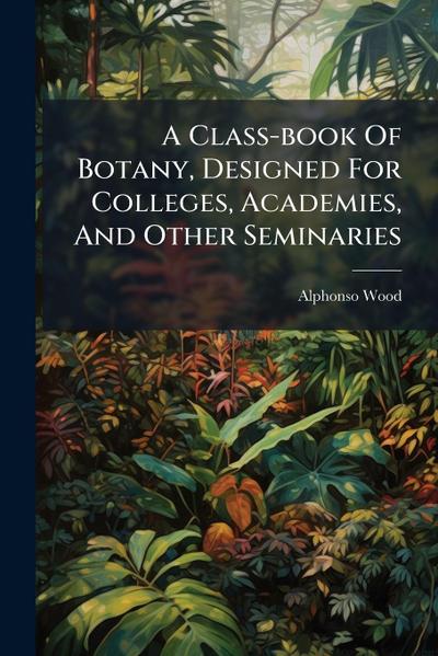 A Class-book Of Botany, Designed For Colleges, Academies, And Other Seminaries