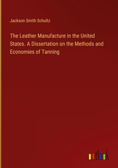 The Leather Manufacture in the United States. A Dissertation on the Methods and Economies of Tanning