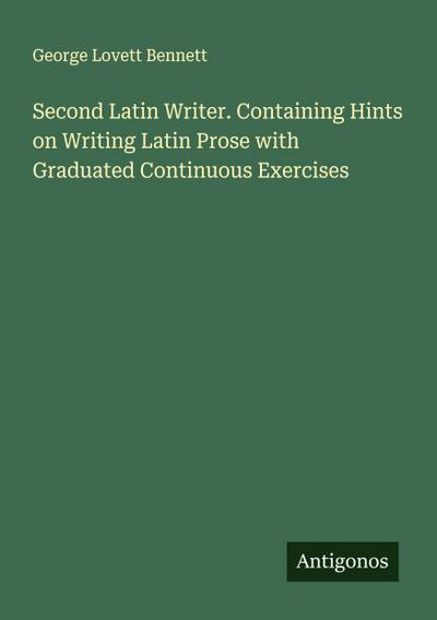 Second Latin Writer. Containing Hints on Writing Latin Prose with Graduated Continuous Exercises