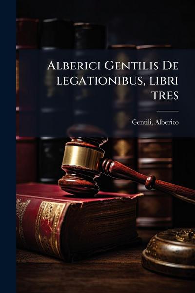 Alberici Gentilis De legationibus, libri tres