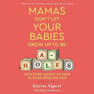 Mamas Don’t Let Your Babies Grow Up to Be A-Holes: Unfiltered Advice on How to Raise Awesome Kids