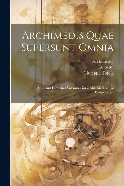 Archimedis Quae Supersunt Omnia: Accedunt Lectiones Variantes Ex Codd. Mediceo Et Parisiensibus