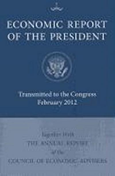 Economic Report of the President: Transmitted to Congress February 2012 Together with the Annual Report of the Council of Economic Advisers