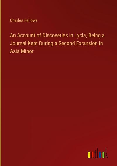 An Account of Discoveries in Lycia, Being a Journal Kept During a Second Excursion in Asia Minor