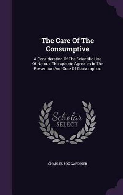 The Care Of The Consumptive: A Consideration Of The Scientific Use Of Natural Therapeutic Agencies In The Prevention And Cure Of Consumption