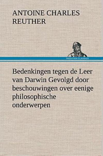 Bedenkingen tegen de Leer van Darwin Gevolgd door beschouwingen over eenige philosophische onderwerpen.
