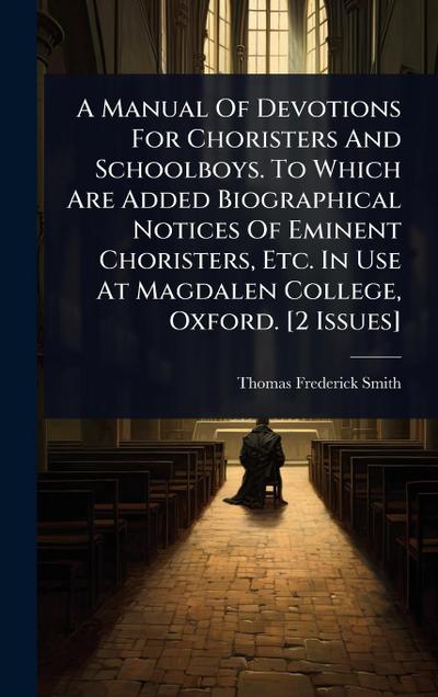A Manual Of Devotions For Choristers And Schoolboys. To Which Are Added Biographical Notices Of Eminent Choristers, Etc. In Use At Magdalen College, Oxford. [2 Issues]