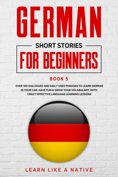 German Short Stories for Beginners Book 5: Over 100 Dialogues and Daily Used Phrases to Learn German in Your Car. Have Fun & Grow Your Vocabulary, with Crazy Effective Language Learning Lessons (German for Adults, #5)