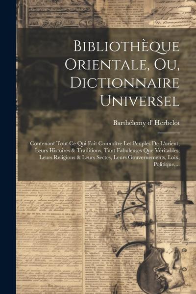 Bibliothèque Orientale, Ou, Dictionnaire Universel: Contenant Tout Ce Qui Fait Connoître Les Peuples De L’orient, Leurs Histoires & Traditions, Tant F