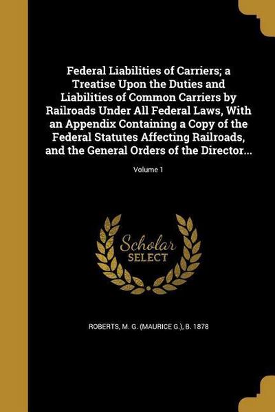 Federal Liabilities of Carriers; a Treatise Upon the Duties and Liabilities of Common Carriers by Railroads Under All Federal Laws, With an Appendix C