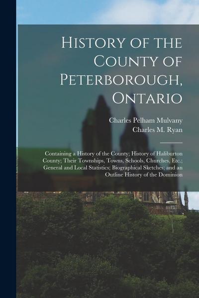 History of the County of Peterborough, Ontario: Containing a History of the County; History of Haliburton County; Their Townships, Towns, Schools, Chu