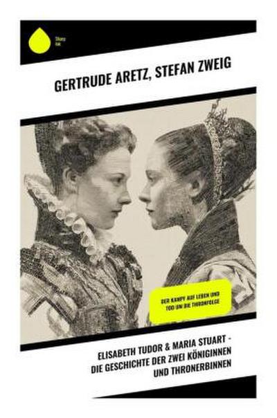 Elisabeth Tudor & Maria Stuart - Die Geschichte der zwei Königinnen und Thronerbinnen