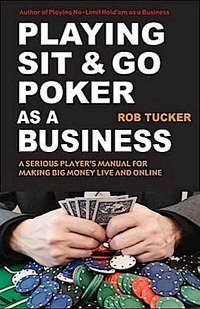Playing Sit-&-Go Poker as a Business: A Serious Player’s Manual for Making Big Money Live and Online