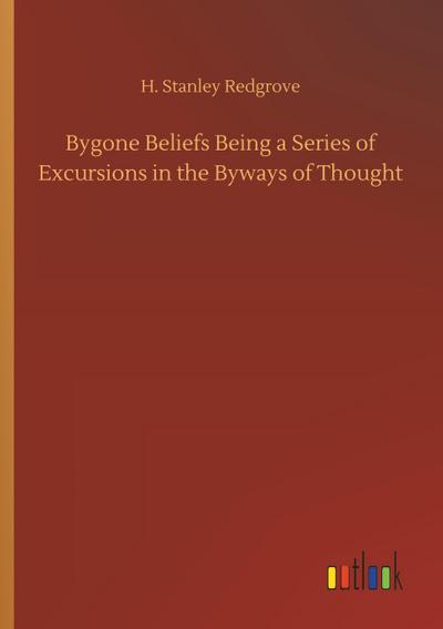 Bygone Beliefs Being a Series of Excursions in the Byways of Thought