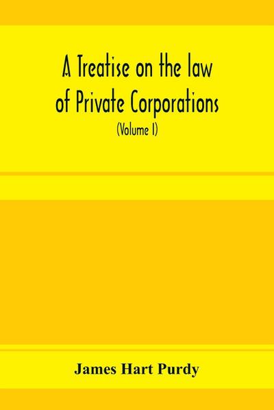 A treatise on the law of private corporations, also of joint stock companies and other unincorporated associations (Volume I)