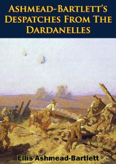 Ashmead-Bartlett’s Despatches From The Dardanelles