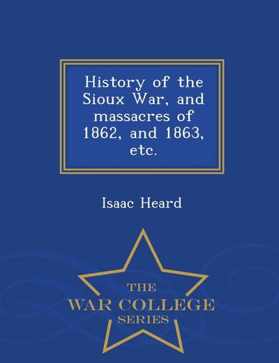 History of the Sioux War, and Massacres of 1862, and 1863, Etc. - War College Series