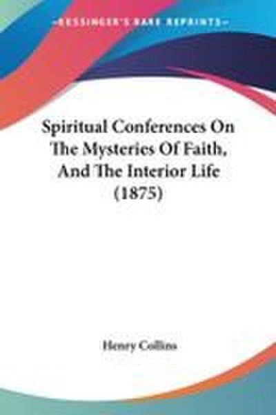 Spiritual Conferences On The Mysteries Of Faith, And The Interior Life (1875)