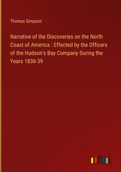 Narrative of the Discoveries on the North Coast of America : Effected by the Officers of the Hudson’s Bay Company During the Years 1836-39