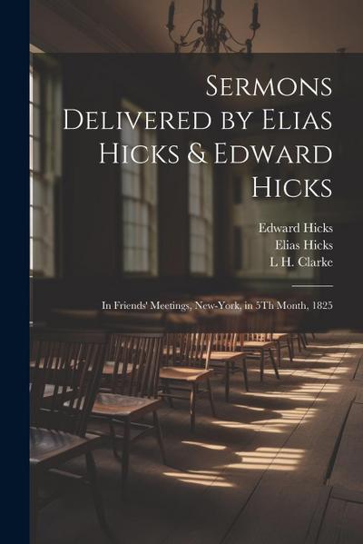 Sermons Delivered by Elias Hicks & Edward Hicks: In Friends’ Meetings, New-York, in 5Th Month, 1825